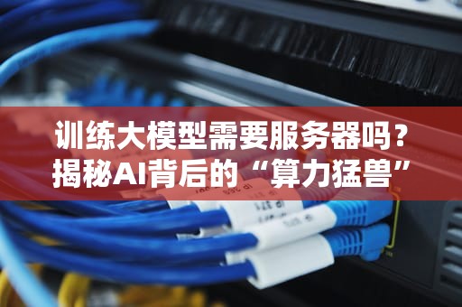 训练大模型需要服务器吗？揭秘AI背后的“算力猛兽”与平民替代方案