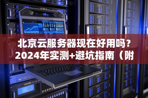 北京云服务器现在好用吗？2024年实测+避坑指南（附薅羊毛技巧）