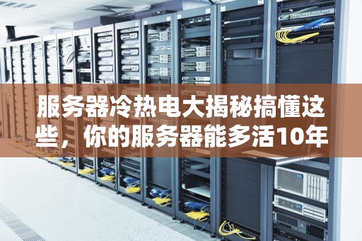 服务器冷热电大揭秘搞懂这些，你的服务器能多活10年！