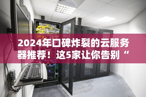 2024年口碑炸裂的云服务器推荐！这5家让你告别“加载中”的绝望