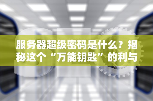 服务器超级密码是什么？揭秘这个“万能钥匙”的利与弊！