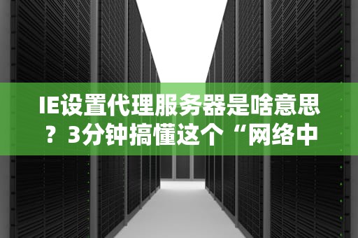 IE设置代理服务器是啥意思？3分钟搞懂这个“网络中间商”的骚操作！