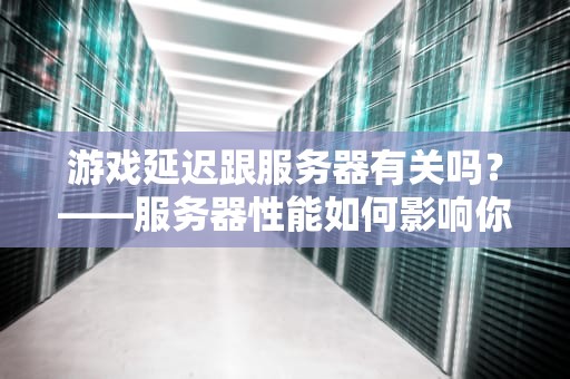 游戏延迟跟服务器有关吗？——服务器性能如何影响你的“五杀”体验