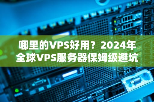 哪里的VPS好用？2024年全球VPS服务器保姆级避坑指南！
