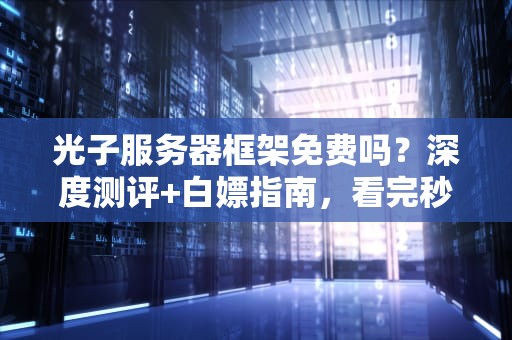 光子服务器框架免费吗？深度测评+白嫖指南，看完秒懂！