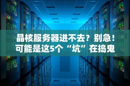 晶核服务器进不去？别急！可能是这5个“坑”在捣鬼（附解决方案）