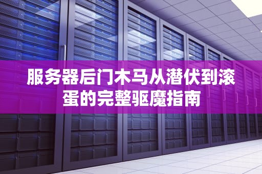 服务器后门木马从潜伏到滚蛋的完整驱魔指南