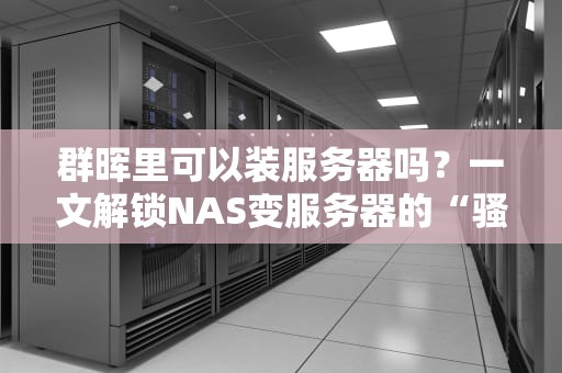 群晖里可以装服务器吗？一文解锁NAS变服务器的“骚操作”