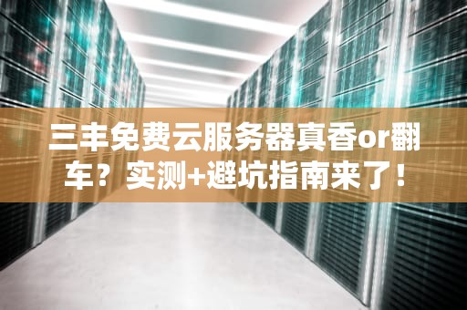 三丰免费云服务器真香or翻车？实测+避坑指南来了！