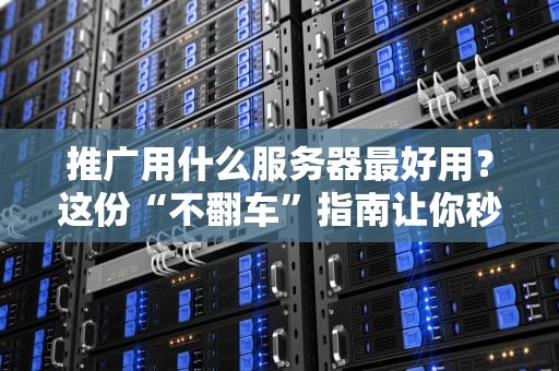 推广用什么服务器最好用？这份“不翻车”指南让你秒变老司机！
