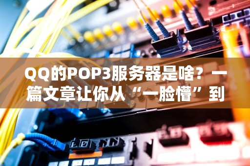 QQ的POP3服务器是啥？一篇文章让你从“一脸懵”到“秒懂大神”！