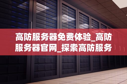 高防服务器免费体验_高防服务器官网_探索高防服务器免费体验的无限可能
