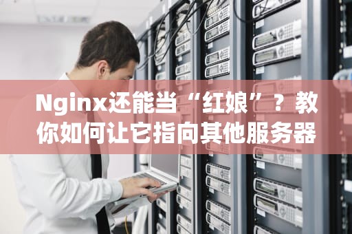 Nginx还能当“红娘”？教你如何让它指向其他服务器（附超详细教程）