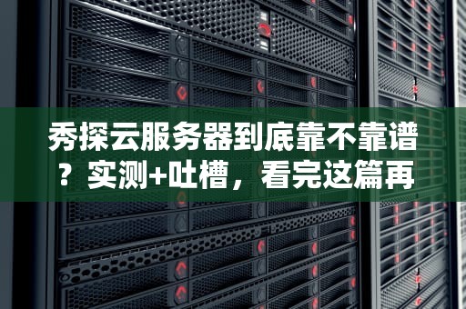 秀探云服务器到底靠不靠谱？实测+吐槽，看完这篇再剁手！