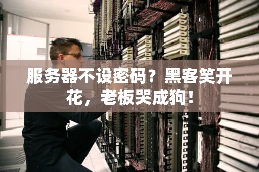 服务器不设密码？黑客笑开花，老板哭成狗！