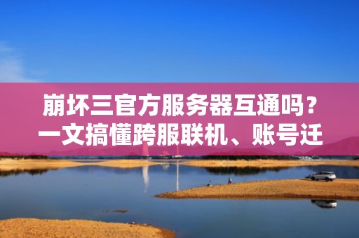 崩坏三官方服务器互通吗？一文搞懂跨服联机、账号迁移那些事儿！