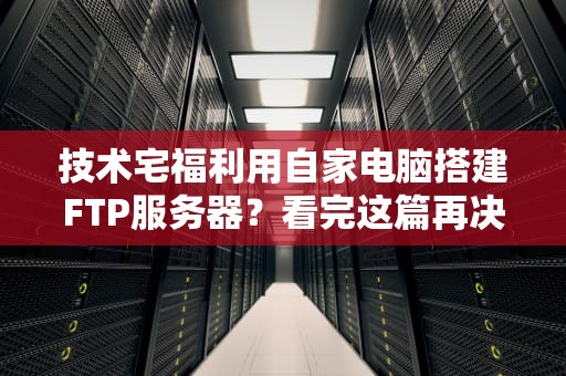 技术宅福利用自家电脑搭建FTP服务器？看完这篇再决定！