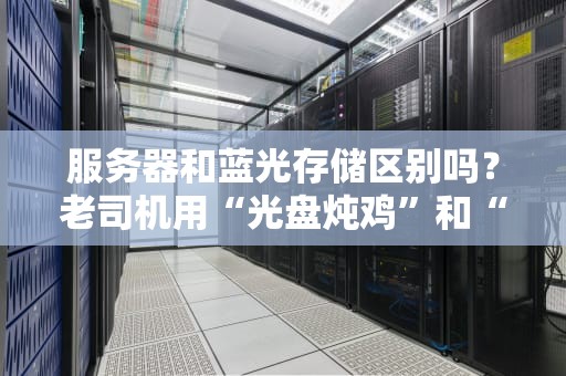 服务器和蓝光存储区别吗？老司机用“光盘炖鸡”和“云火锅”给你讲透！