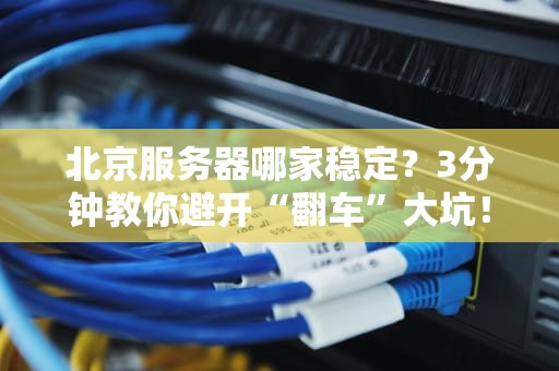 北京服务器哪家稳定？3分钟教你避开“翻车”大坑！