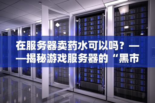 在服务器卖药水可以吗？——揭秘游戏服务器的“黑市经济学”与法律边界