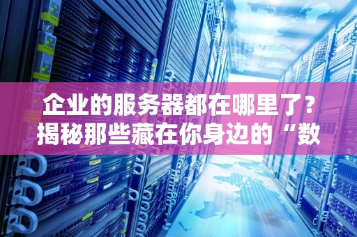 企业的服务器都在哪里了？揭秘那些藏在你身边的“数据大本营”