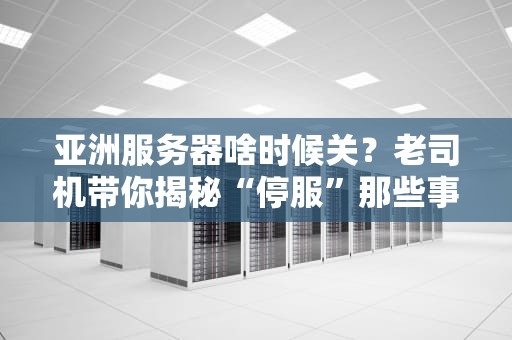 亚洲服务器啥时候关？老司机带你揭秘“停服”那些事儿！