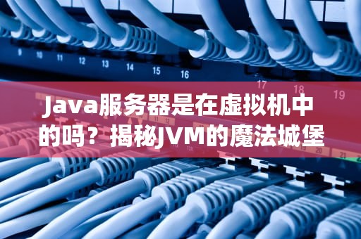 Java服务器是在虚拟机中的吗？揭秘JVM的魔法城堡与服务器性能的相爱相杀