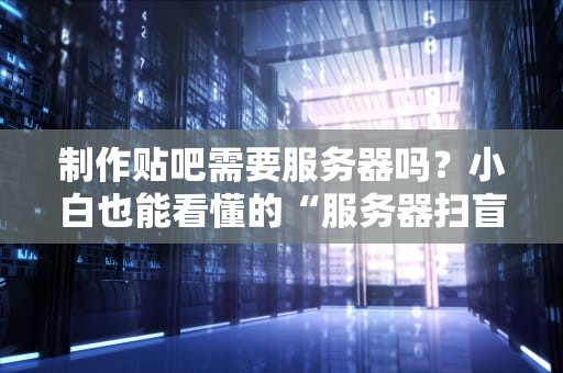 制作贴吧需要服务器吗？小白也能看懂的“服务器扫盲指南”