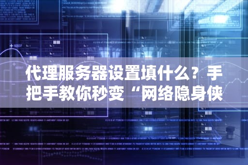 代理服务器设置填什么？手把手教你秒变“网络隐身侠”！