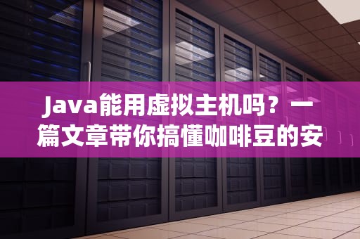 Java能用虚拟主机吗？一篇文章带你搞懂咖啡豆的安家问题！