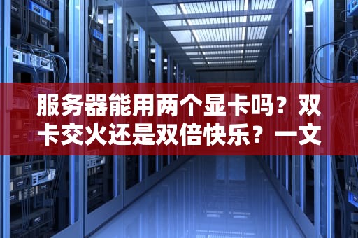 服务器能用两个显卡吗？双卡交火还是双倍快乐？一文读懂多显卡服务器配置！