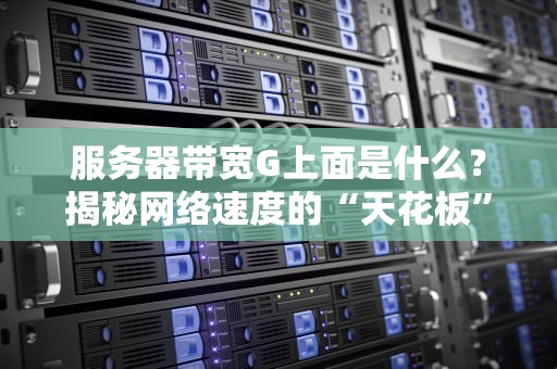服务器带宽G上面是什么？揭秘网络速度的“天花板”与实战避坑指南