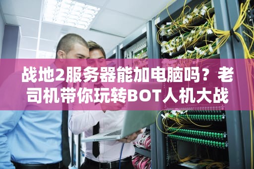 战地2服务器能加电脑吗？老司机带你玩转BOT人机大战！