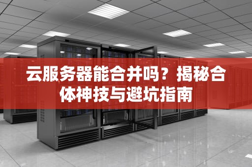 云服务器能合并吗？揭秘合体神技与避坑指南