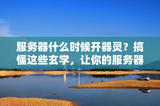 服务器什么时候开器灵？搞懂这些玄学，让你的服务器原地起飞！