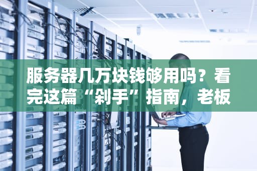 服务器几万块钱够用吗？看完这篇“剁手”指南，老板直呼内行！
