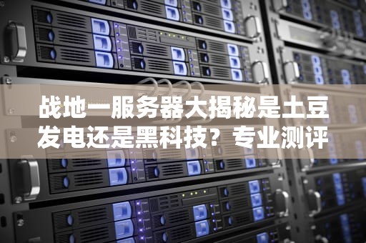 战地一服务器大揭秘是土豆发电还是黑科技？专业测评+搞笑吐槽！