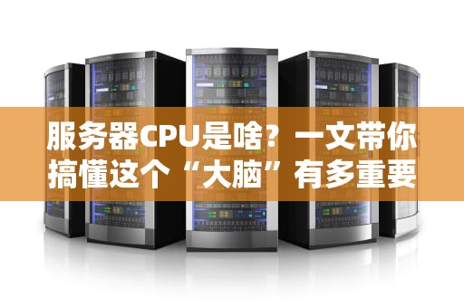 服务器CPU是啥？一文带你搞懂这个“大脑”有多重要！