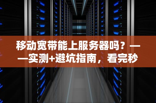 移动宽带能上服务器吗？——实测+避坑指南，看完秒变老司机！