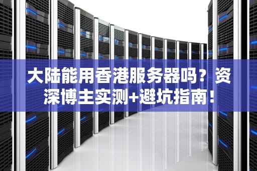大陆能用香港服务器吗？资深博主实测+避坑指南！