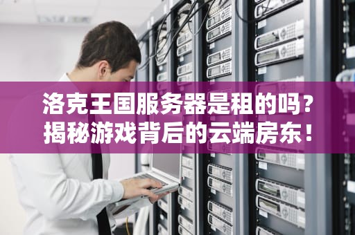 洛克王国服务器是租的吗？揭秘游戏背后的云端房东！