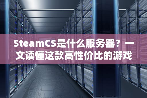 SteamCS是什么服务器？一文读懂这款高性价比的游戏服务器！