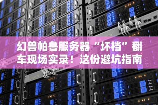 幻兽帕鲁服务器“坏档”翻车现场实录！这份避坑指南能救你存档一命