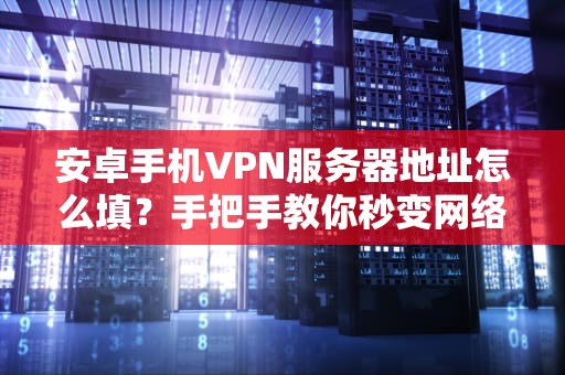 安卓手机VPN服务器地址怎么填？手把手教你秒变网络“隐身侠”！