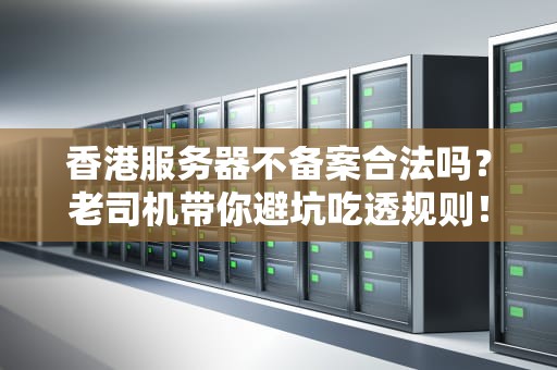 香港服务器不备案合法吗？老司机带你避坑吃透规则！