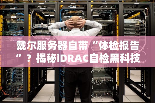 戴尔服务器自带“体检报告”？揭秘iDRAC自检黑科技，小白也能秒懂！