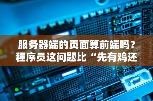 服务器端的页面算前端吗？程序员这问题比“先有鸡还是先有蛋”还难！