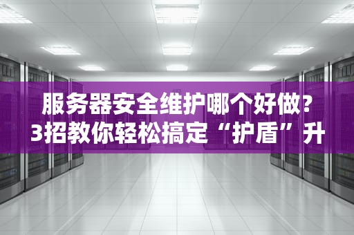 服务器安全维护哪个好做？3招教你轻松搞定“护盾”升级！