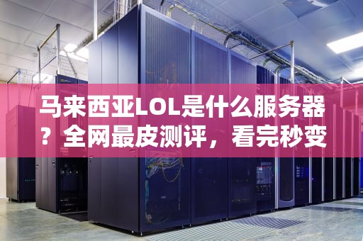 马来西亚LOL是什么服务器？全网最皮测评，看完秒变东南亚服老司机！