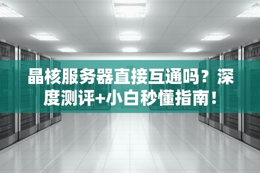 晶核服务器直接互通吗？深度测评+小白秒懂指南！